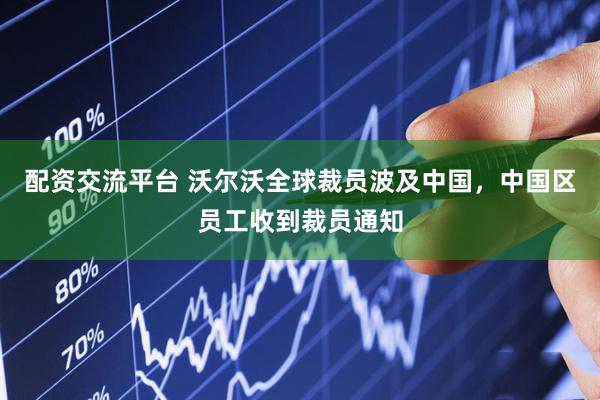 配资交流平台 沃尔沃全球裁员波及中国，中国区员工收到裁员通知