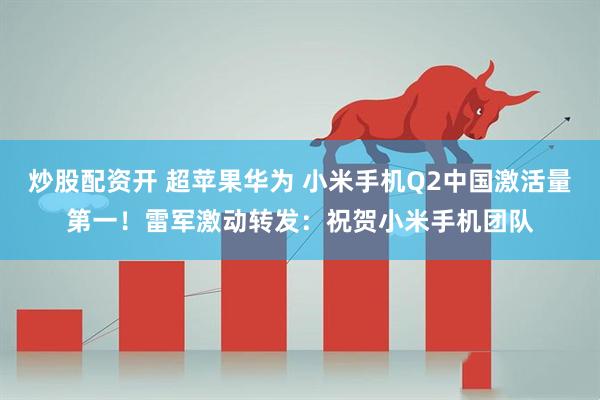 炒股配资开 超苹果华为 小米手机Q2中国激活量第一！雷军激动转发：祝贺小米手机团队