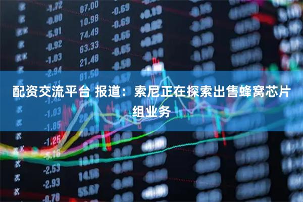 配资交流平台 报道：索尼正在探索出售蜂窝芯片组业务