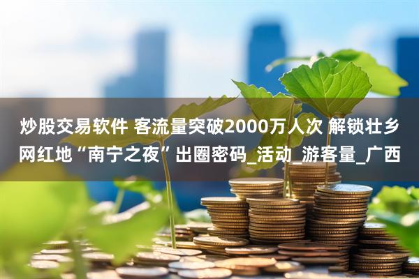 炒股交易软件 客流量突破2000万人次 解锁壮乡网红地“南宁之夜”出圈密码_活动_游客量_广西