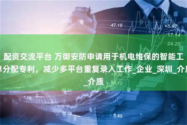 配资交流平台 万御安防申请用于机电维保的智能工单分配专利，减少多平台重复录入工作_企业_深圳_介质