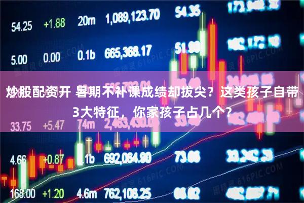炒股配资开 暑期不补课成绩却拔尖？这类孩子自带3大特征，你家孩子占几个？