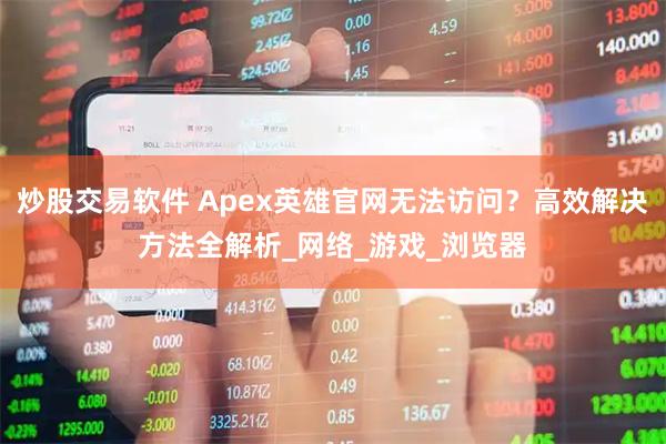 炒股交易软件 Apex英雄官网无法访问？高效解决方法全解析_网络_游戏_浏览器