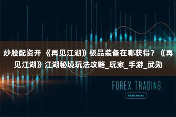 炒股配资开 《再见江湖》极品装备在哪获得？《再见江湖》江湖秘境玩法攻略_玩家_手游_武勋