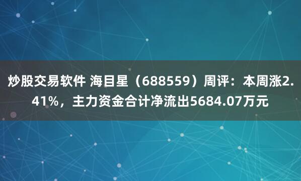 炒股交易软件 海目星（688559）周评：本周涨2.41%，主力资金合计净流出5684.07万元