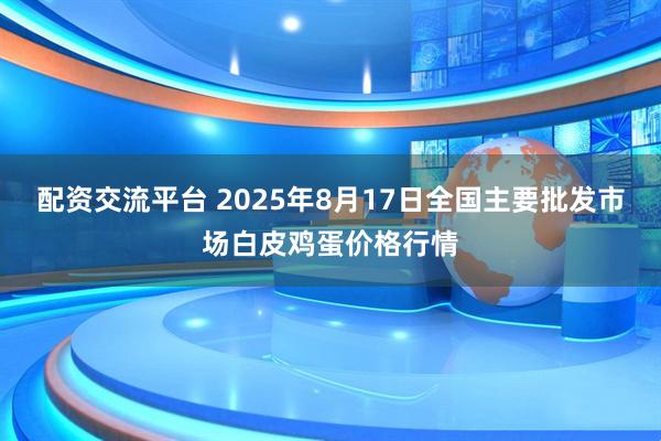 配资交流平台 2025年8月17日全国主要批发市场白皮鸡蛋价格行情