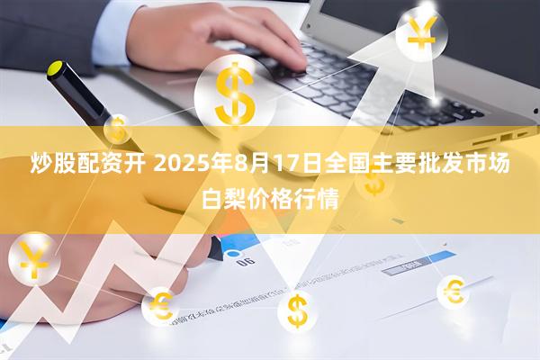 炒股配资开 2025年8月17日全国主要批发市场白梨价格行情