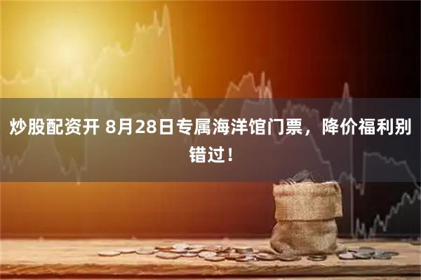 炒股配资开 8月28日专属海洋馆门票，降价福利别错过！