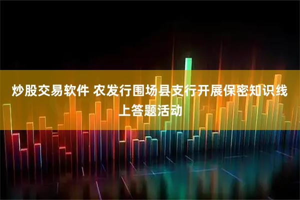 炒股交易软件 农发行围场县支行开展保密知识线上答题活动
