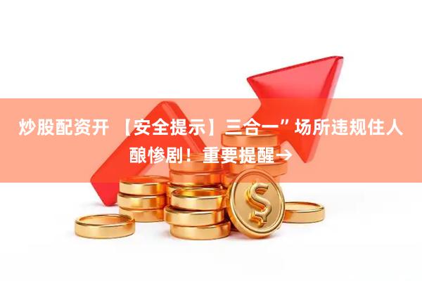 炒股配资开 【安全提示】三合一”场所违规住人酿惨剧！重要提醒→