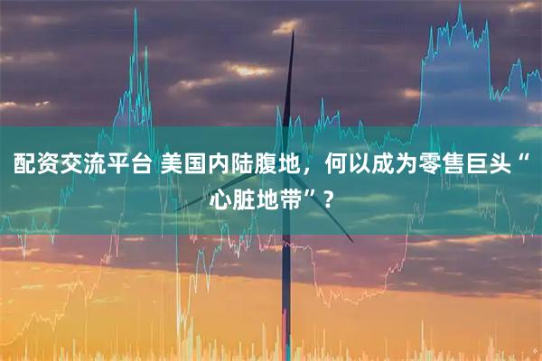 配资交流平台 美国内陆腹地，何以成为零售巨头“心脏地带”？