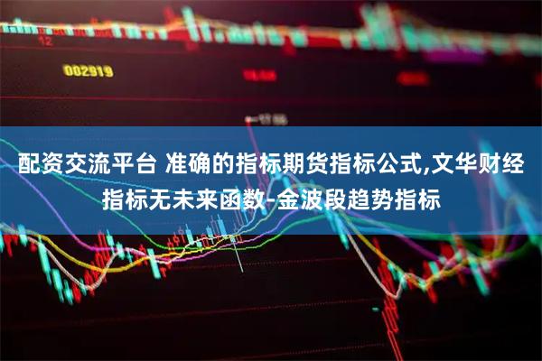 配资交流平台 准确的指标期货指标公式,文华财经指标无未来函数-金波段趋势指标
