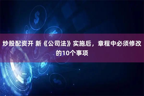 炒股配资开 新《公司法》实施后，章程中必须修改的10个事项