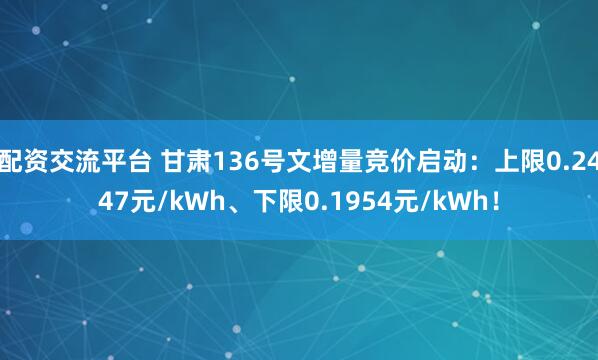 配资交流平台 甘肃136号文增量竞价启动：上限0.2447元/kWh、下限0.1954元/kWh！