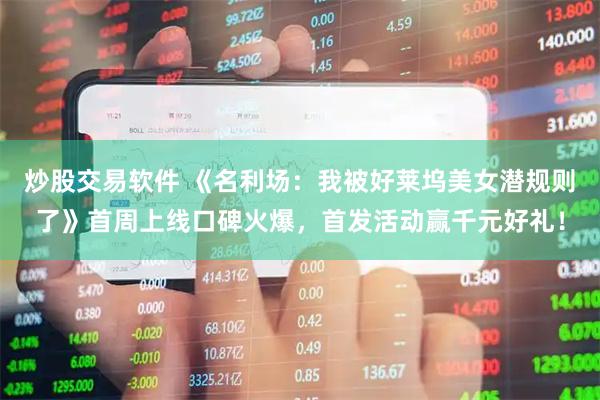 炒股交易软件 《名利场：我被好莱坞美女潜规则了》首周上线口碑火爆，首发活动赢千元好礼！