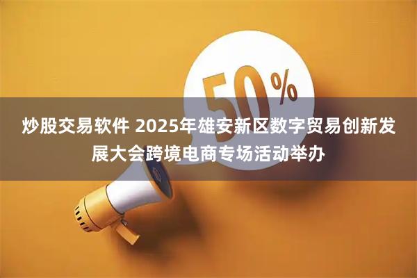 炒股交易软件 2025年雄安新区数字贸易创新发展大会跨境电商专场活动举办