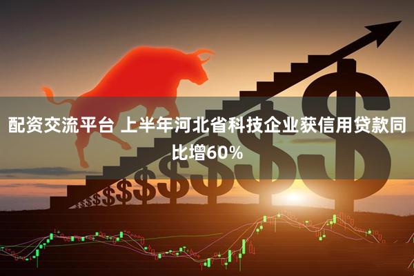 配资交流平台 上半年河北省科技企业获信用贷款同比增60%