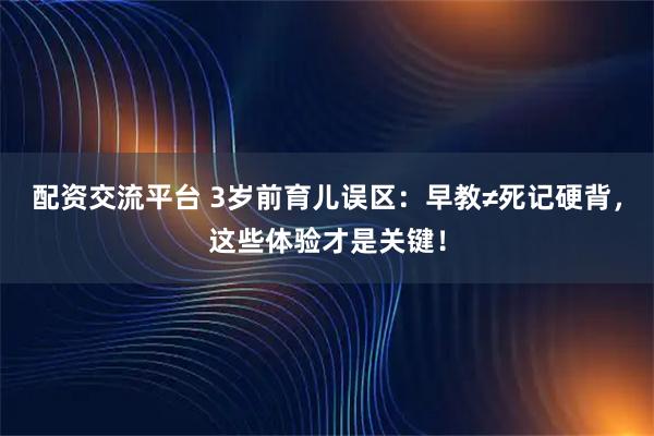 配资交流平台 3岁前育儿误区：早教≠死记硬背，这些体验才是关键！