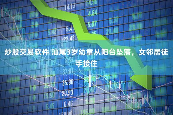 炒股交易软件 汕尾3岁幼童从阳台坠落，女邻居徒手接住