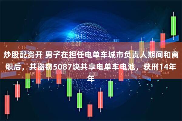 炒股配资开 男子在担任电单车城市负责人期间和离职后，共盗窃5087块共享电单车电池，获刑14年
