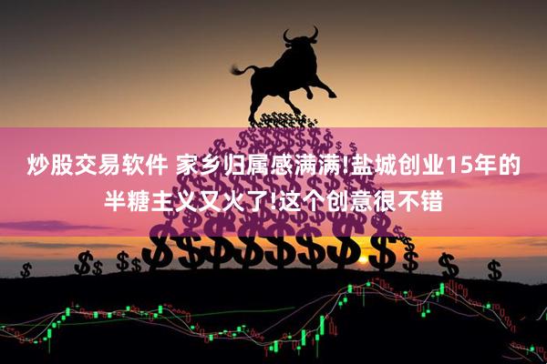炒股交易软件 家乡归属感满满!盐城创业15年的半糖主义又火了!这个创意很不错