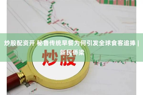 炒股配资开 秘鲁传统早餐为何引发全球食客追捧 | 新民侨梁