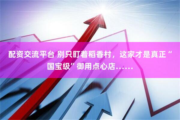 配资交流平台 别只盯着稻香村，这家才是真正“国宝级”御用点心店……