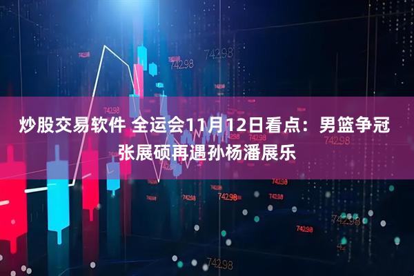 炒股交易软件 全运会11月12日看点：男篮争冠 张展硕再遇孙杨潘展乐