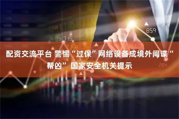 配资交流平台 警惕“过保”网络设备成境外间谍“帮凶” 国家安全机关提示
