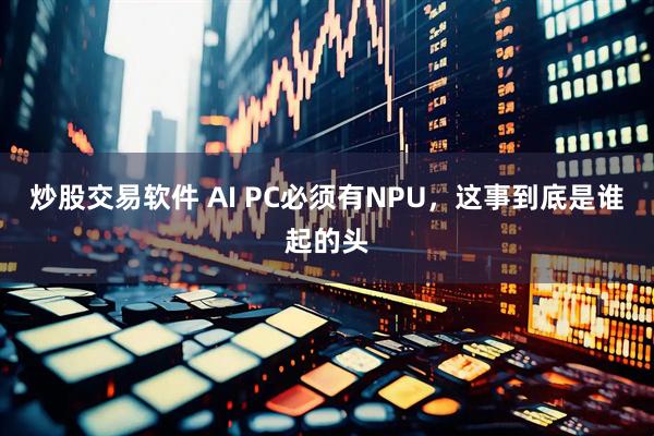 炒股交易软件 AI PC必须有NPU，这事到底是谁起的头