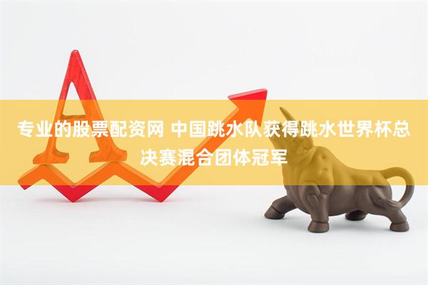 专业的股票配资网 中国跳水队获得跳水世界杯总决赛混合团体冠军