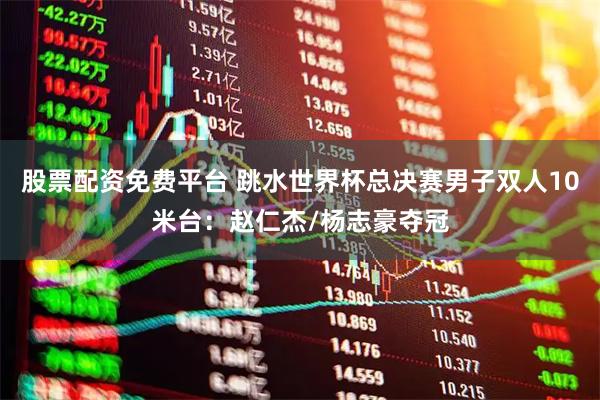 股票配资免费平台 跳水世界杯总决赛男子双人10米台：赵仁杰/杨志豪夺冠