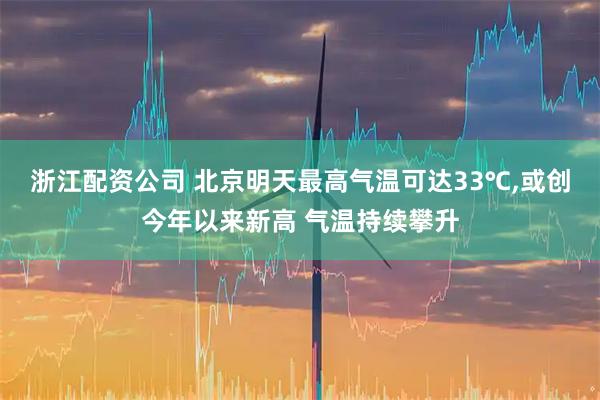 浙江配资公司 北京明天最高气温可达33℃,或创今年以来新高 气温持续攀升