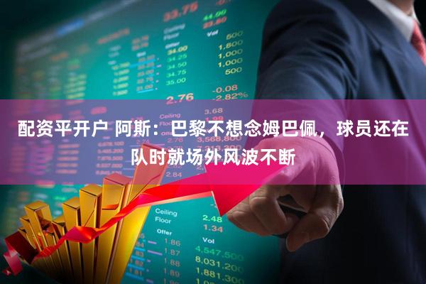 配资平开户 阿斯:巴黎不想念姆巴佩,球员还在队时就场外风波不断