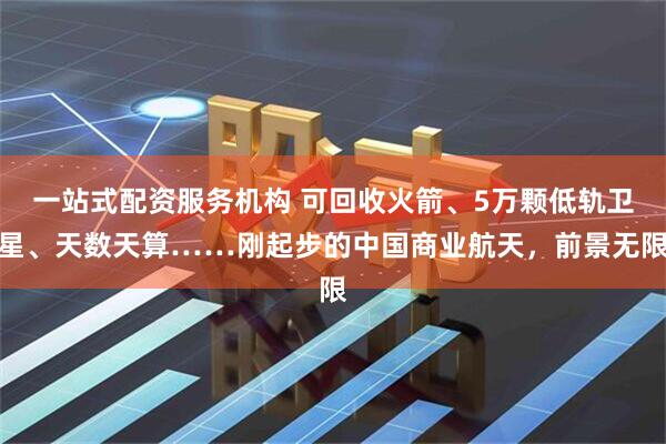 一站式配资服务机构 可回收火箭、5万颗低轨卫星、天数天算……刚起步的中国商业航天,前景无限